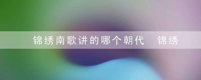 锦绣南歌讲的哪个朝代 锦绣南歌发生在什么时候